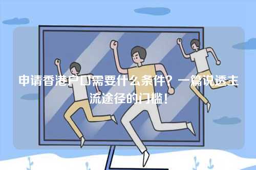申请香港户口需要什么条件？一篇说透主流途径的门槛！-第1张图片