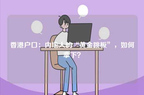 香港户口：内地人的“黄金跳板”，如何拿下？-第1张图片