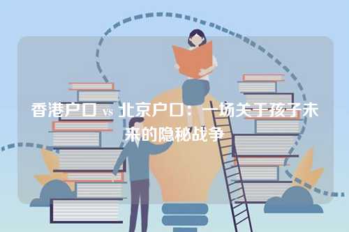 香港户口 vs 北京户口：一场关于孩子未来的隐秘战争-第1张图片