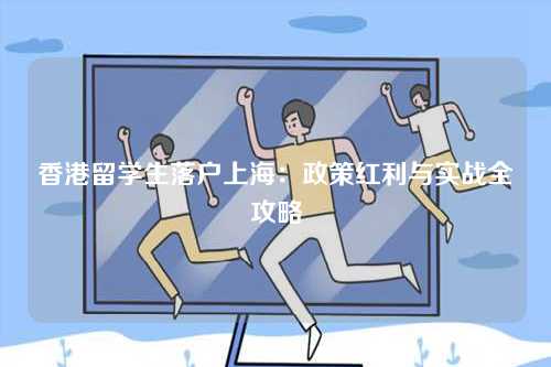 香港留学生落户上海：政策红利与实战全攻略-第1张图片