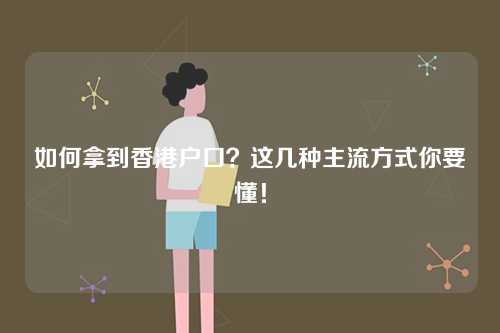 如何拿到香港户口？这几种主流方式你要懂！-第1张图片