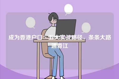 成为香港户口：五大实战路径，条条大路通香江-第1张图片