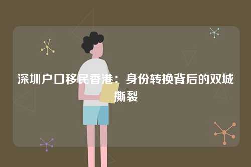 深圳户口移民香港：身份转换背后的双城撕裂-第1张图片