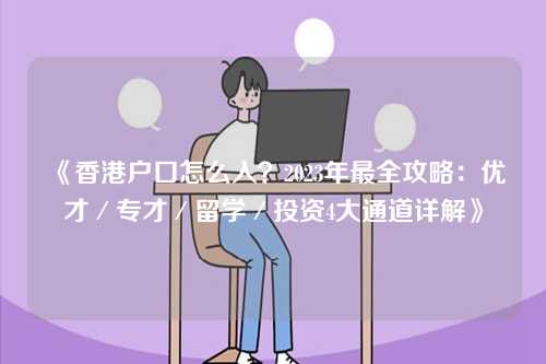 《香港户口怎么入？2023年最全攻略：优才／专才／留学／投资4大通道详解》-第1张图片