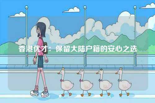 香港优才：保留大陆户籍的安心之选-第1张图片