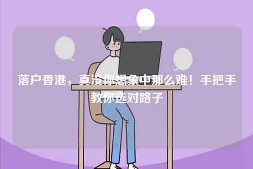 落户香港，真没你想象中那么难！手把手教你选对路子-第1张图片