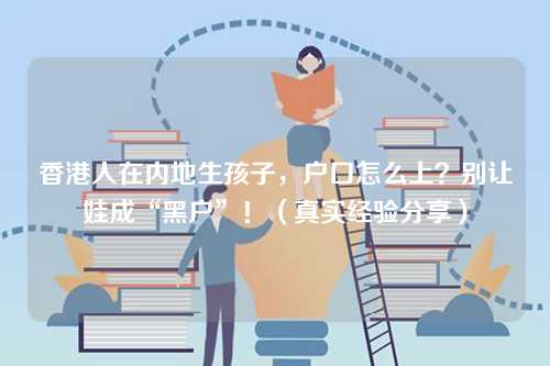 香港人在内地生孩子，户口怎么上？别让娃成“黑户”！（真实经验分享）-第1张图片