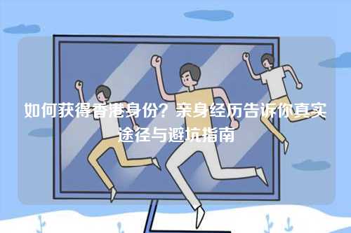 如何获得香港身份？亲身经历告诉你真实途径与避坑指南-第1张图片