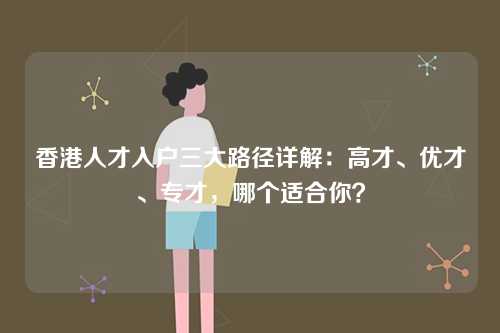 香港人才入户三大路径详解：高才、优才、专才，哪个适合你？-第1张图片