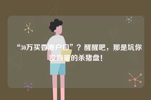 “30万买香港户口”？醒醒吧，那是坑你没商量的杀猪盘！-第1张图片
