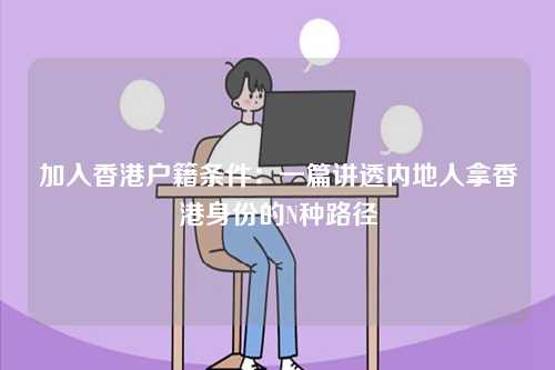 加入香港户籍条件:一篇讲透内地人拿香港身份的N种路径-第1张图片 加入香港户籍条件:一篇讲透内地人拿香港身份的N种路径-第1张图片