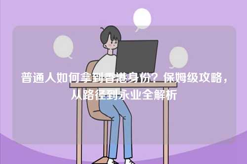 普通人如何拿到香港身份？保姆级攻略，从路径到永业全解析-第1张图片