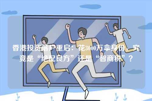 香港投资落户重启：花3000万拿身份，究竟是“绝配良方”还是“智商税”？-第1张图片