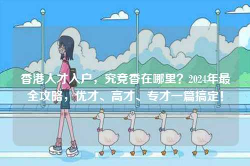香港人才入户,究竟香在哪里?2024年最全攻略,优才、高才、专才一篇搞定!-第1张图片 香港人才入户,究竟香在哪里?2024年最全攻略,优才、高才、专才一篇搞定!-第1张图片