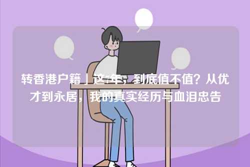 转香港户籍」这7年，到底值不值？从优才到永居，我的真实经历与血泪忠告-第1张图片