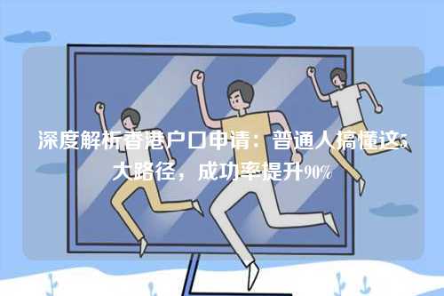 深度解析香港户口申请:普通人搞懂这5大路径,成功率提升90%-第1张图片 深度解析香港户口申请:普通人搞懂这5大路径,成功率提升90%-第1张图片