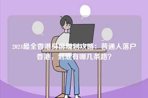 2024最全香港身份规划攻略：普通人落户香港，到底有哪几条路？-第1张图片