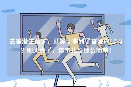 去香港生孩子，就等于拿到了香港户口吗？别天真了，这事儿没那么简单！-第1张图片