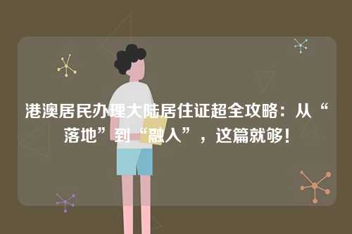 港澳居民办理大陆居住证超全攻略:从“落地”到“融入”,这篇就够!-第1张图片 港澳居民办理大陆居住证超全攻略:从“落地”到“融入”,这篇就够!-第1张图片