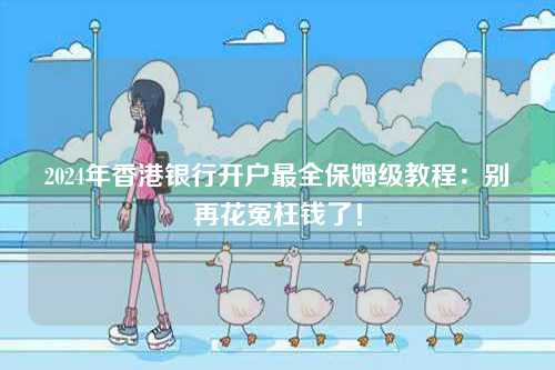 2024年香港银行开户最全保姆级教程：别再花冤枉钱了！-第1张图片