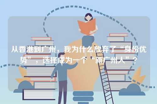 从香港到广州，我为什么放弃了“身份优势”，选择成为一个“新广州人”？-第1张图片