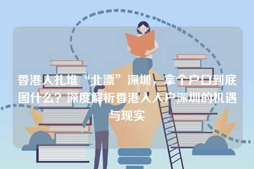 香港人扎堆“北漂”深圳,拿个户口到底图什么?深度解析香港人入户深圳的机遇与现实-第1张图片 香港人扎堆“北漂”深圳,拿个户口到底图什么?深度解析香港人入户深圳的机遇与现实-第1张图片