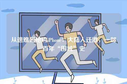 从逃难到抢购iPhone:大陆人迁港,一部百年“围城”史-第1张图片 从逃难到抢购iPhone:大陆人迁港,一部百年“围城”史-第1张图片