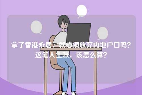 拿了香港永居,就必须放弃内地户口吗?这笔人生账,该怎么算?-第1张图片 拿了香港永居,就必须放弃内地户口吗?这笔人生账,该怎么算?-第1张图片