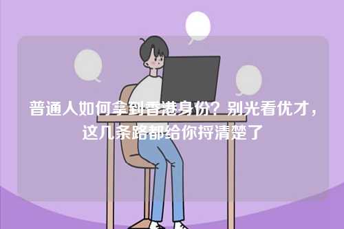 普通人如何拿到香港身份?别光看优才,这几条路都给你捋清楚了-第1张图片 普通人如何拿到香港身份?别光看优才,这几条路都给你捋清楚了-第1张图片