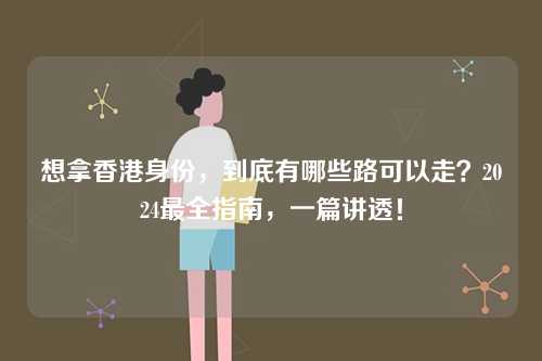 想拿香港身份,到底有哪些路可以走?2024最全指南,一篇讲透!-第1张图片 想拿香港身份,到底有哪些路可以走?2024最全指南,一篇讲透!-第1张图片