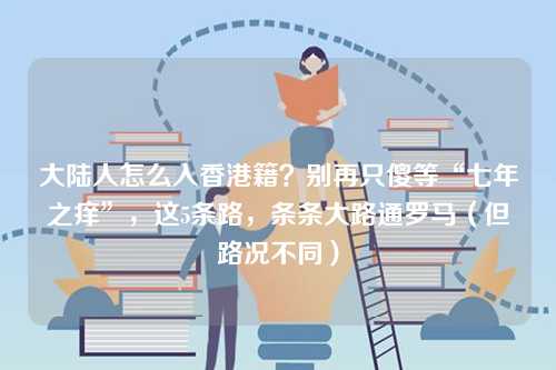 大陆人怎么入香港籍?别再只傻等“七年之痒”,这5条路,条条大路通罗马(但路况不同)-第1张图片 大陆人怎么入香港籍?别再只傻等“七年之痒”,这5条路,条条大路通罗马(但路况不同)-第1张图片