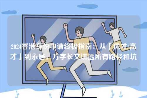 2024香港身份申请终极指南：从「优才/高才」到永居，万字长文讲透所有路径和坑-第1张图片
