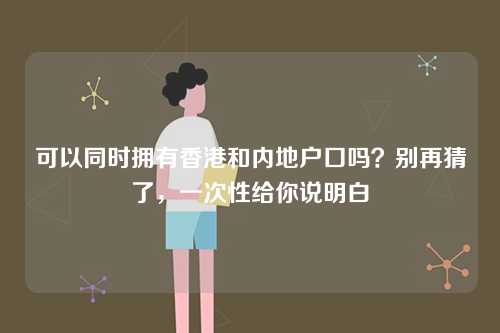 可以同时拥有香港和内地户口吗?别再猜了,一次性给你说明白-第1张图片 可以同时拥有香港和内地户口吗?别再猜了,一次性给你说明白-第1张图片