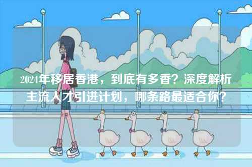 2024年移居香港,到底有多香?深度解析主流人才引进计划,哪条路最适合你?-第1张图片 2024年移居香港,到底有多香?深度解析主流人才引进计划,哪条路最适合你?-第1张图片