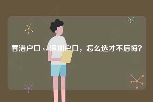 香港户口 vs 深圳户口,怎么选才不后悔?-第1张图片 香港户口 vs 深圳户口,怎么选才不后悔?-第1张图片