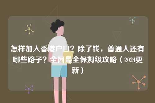 怎样加入香港户口？除了钱，普通人还有哪些路子？全网最全保姆级攻略（2024更新）-第1张图片