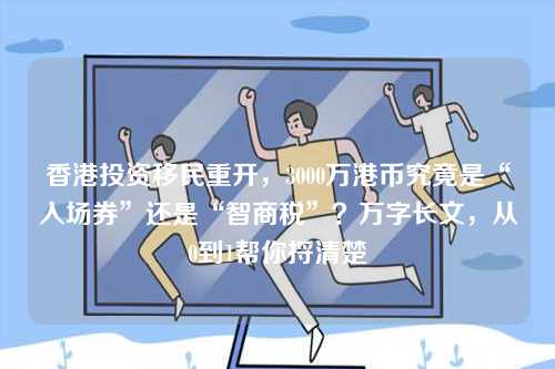 香港投资移民重开，3000万港币究竟是“入场券”还是“智商税”？万字长文，从0到1帮你捋清楚-第1张图片
