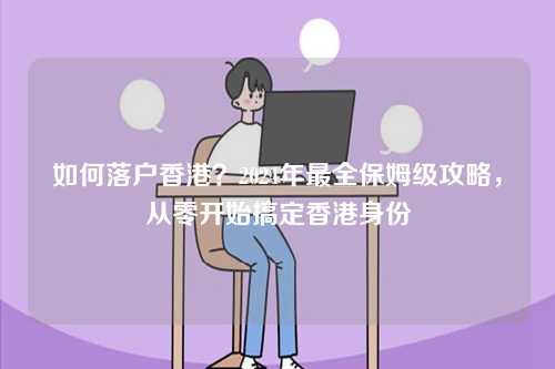 如何落户香港？2024年最全保姆级攻略，从零开始搞定香港身份-第1张图片