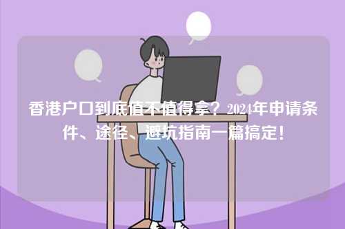 香港户口到底值不值得拿?2024年申请条件、途径、避坑指南一篇搞定!-第1张图片 香港户口到底值不值得拿?2024年申请条件、途径、避坑指南一篇搞定!-第1张图片