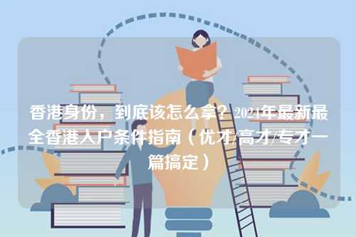 香港身份,到底该怎么拿?2024年最新最全香港入户条件指南(优才/高才/专才一篇搞定)-第1张图片 香港身份,到底该怎么拿?2024年最新最全香港入户条件指南(优才/高才/专才一篇搞定)-第1张图片