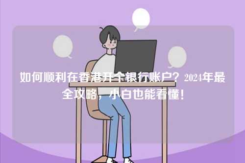 如何顺利在香港开个银行账户?2024年最全攻略,小白也能看懂!-第1张图片 如何顺利在香港开个银行账户?2024年最全攻略,小白也能看懂!-第1张图片