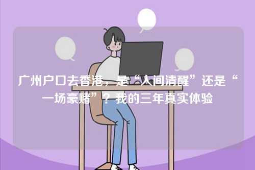 广州户口去香港,是“人间清醒”还是“一场豪赌”?我的三年真实体验-第1张图片 广州户口去香港,是“人间清醒”还是“一场豪赌”?我的三年真实体验-第1张图片