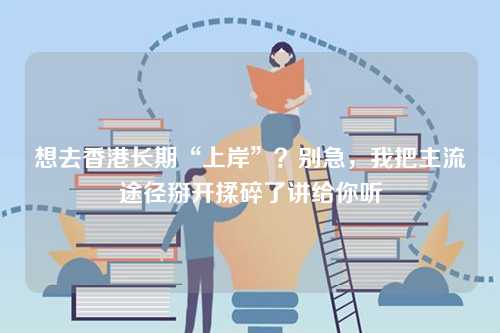 想去香港长期“上岸”?别急,我把主流途径掰开揉碎了讲给你听-第1张图片 想去香港长期“上岸”?别急,我把主流途径掰开揉碎了讲给你听-第1张图片