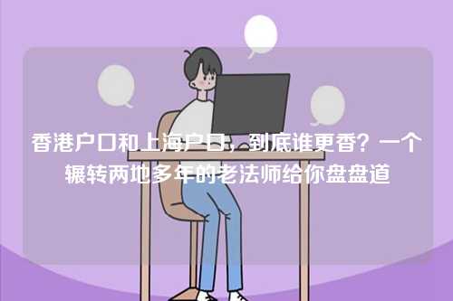香港户口和上海户口,到底谁更香?一个辗转两地多年的老法师给你盘盘道-第1张图片 香港户口和上海户口,到底谁更香?一个辗转两地多年的老法师给你盘盘道-第1张图片