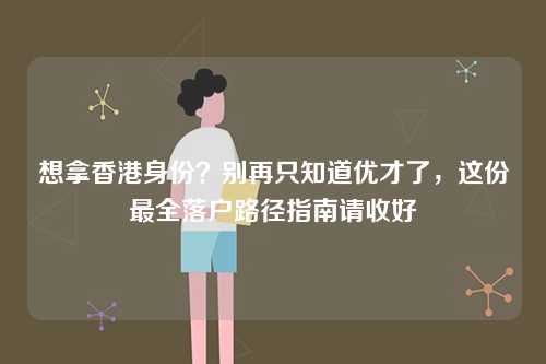 想拿香港身份?别再只知道优才了,这份最全落户路径指南请收好-第1张图片 想拿香港身份?别再只知道优才了,这份最全落户路径指南请收好-第1张图片