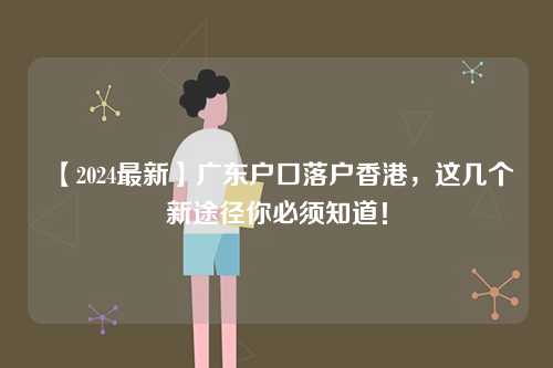 【2024最新】广东户口落户香港,这几个新途径你必须知道!-第1张图片 【2024最新】广东户口落户香港,这几个新途径你必须知道!-第1张图片