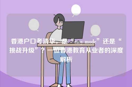 香港户口考清华，是“easy mode”还是“挑战升级”？一位香港教育从业者的深度解析-第1张图片